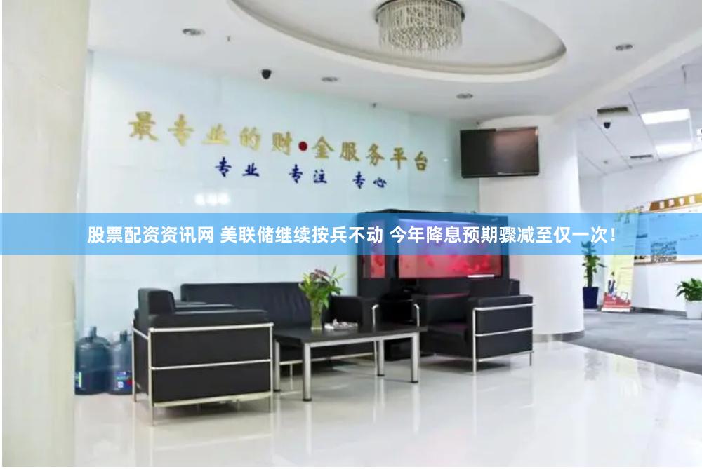 股票配资资讯网 美联储继续按兵不动 今年降息预期骤减至仅一次！