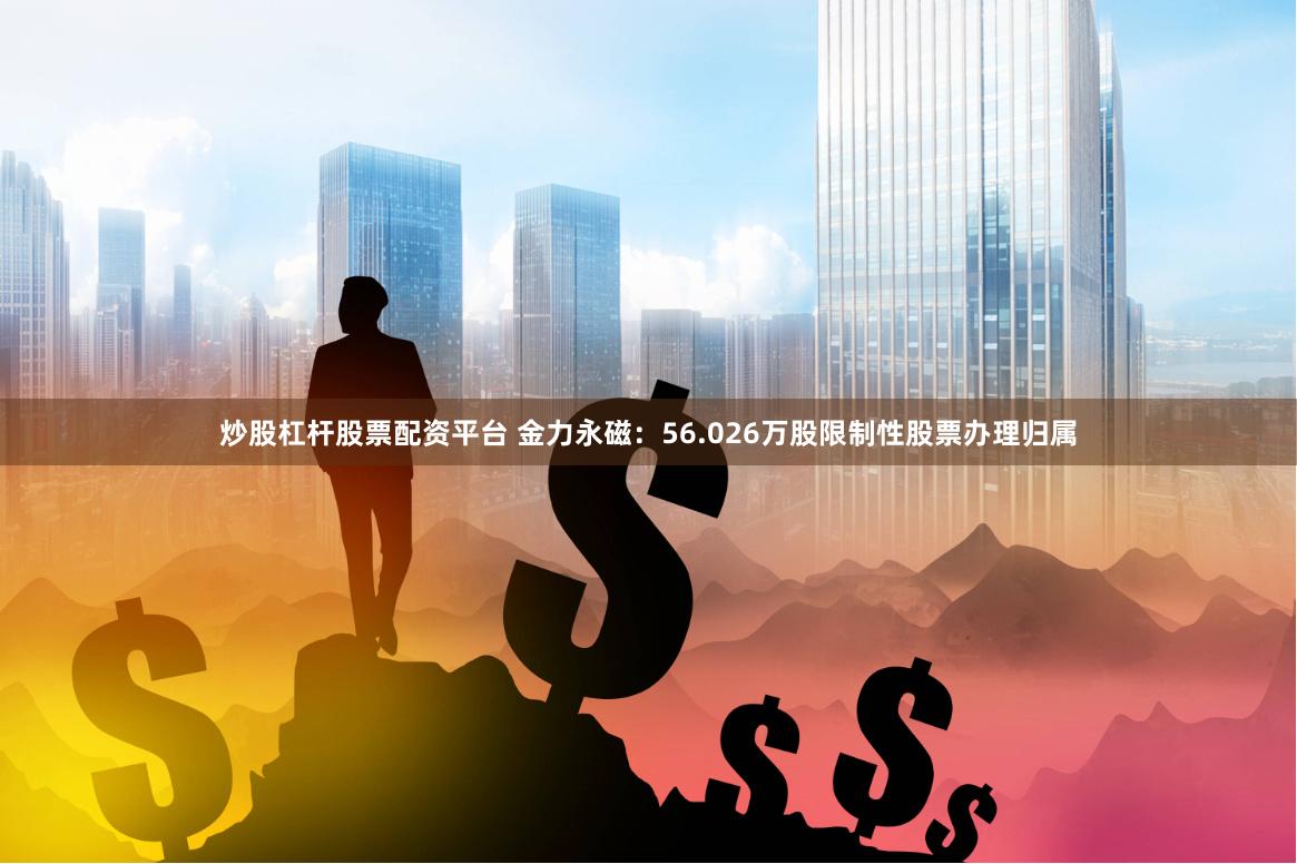 炒股杠杆股票配资平台 金力永磁：56.026万股限制性股票办理归属