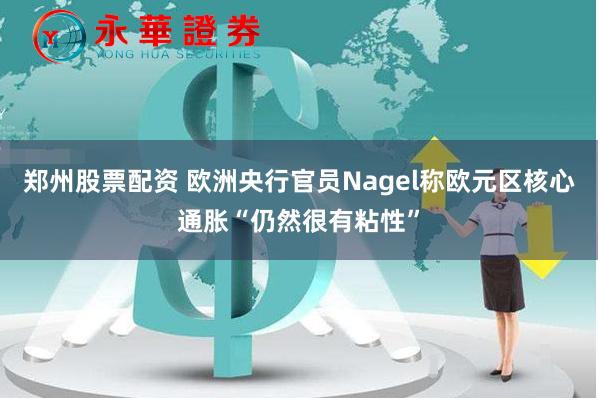 郑州股票配资 欧洲央行官员Nagel称欧元区核心通胀“仍然很有粘性”