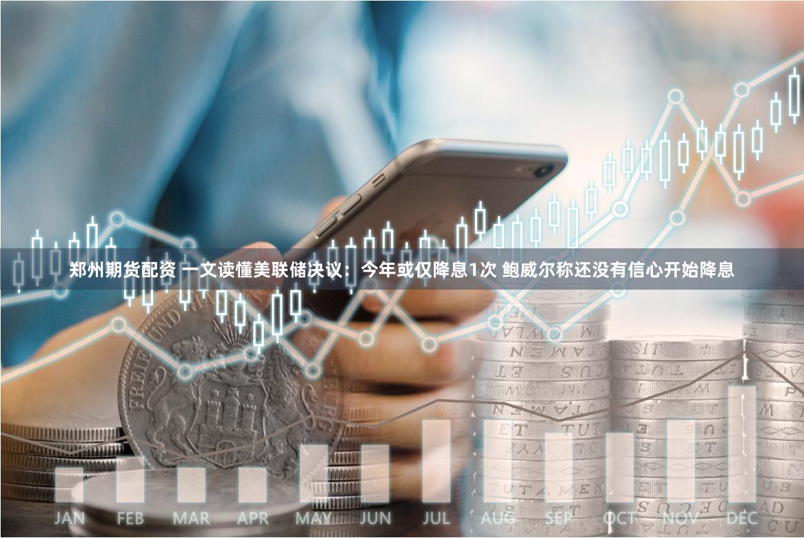 郑州期货配资 一文读懂美联储决议：今年或仅降息1次 鲍威尔称还没有信心开始降息