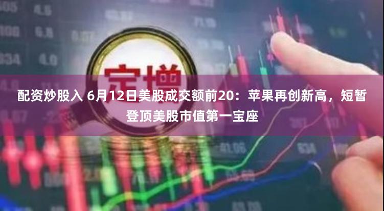 配资炒股入 6月12日美股成交额前20：苹果再创新高，短暂登顶美股市值第一宝座