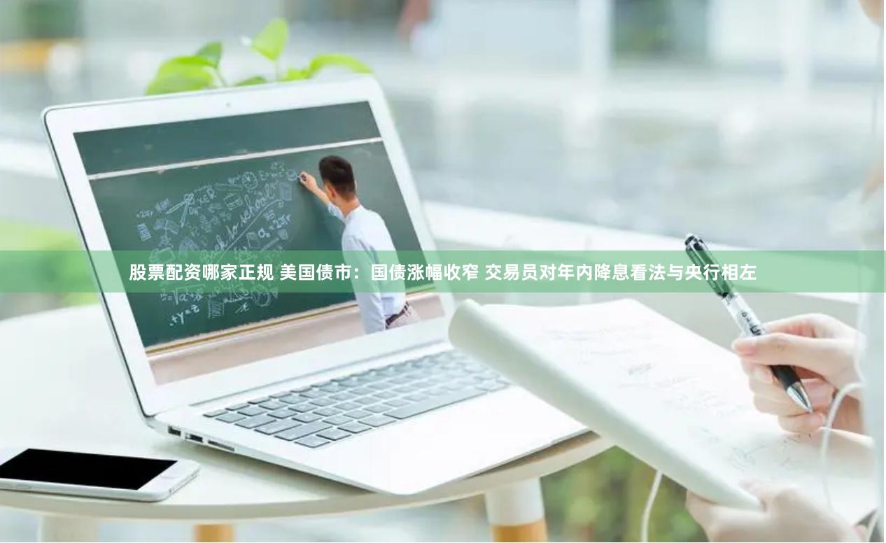 股票配资哪家正规 美国债市：国债涨幅收窄 交易员对年内降息看法与央行相左