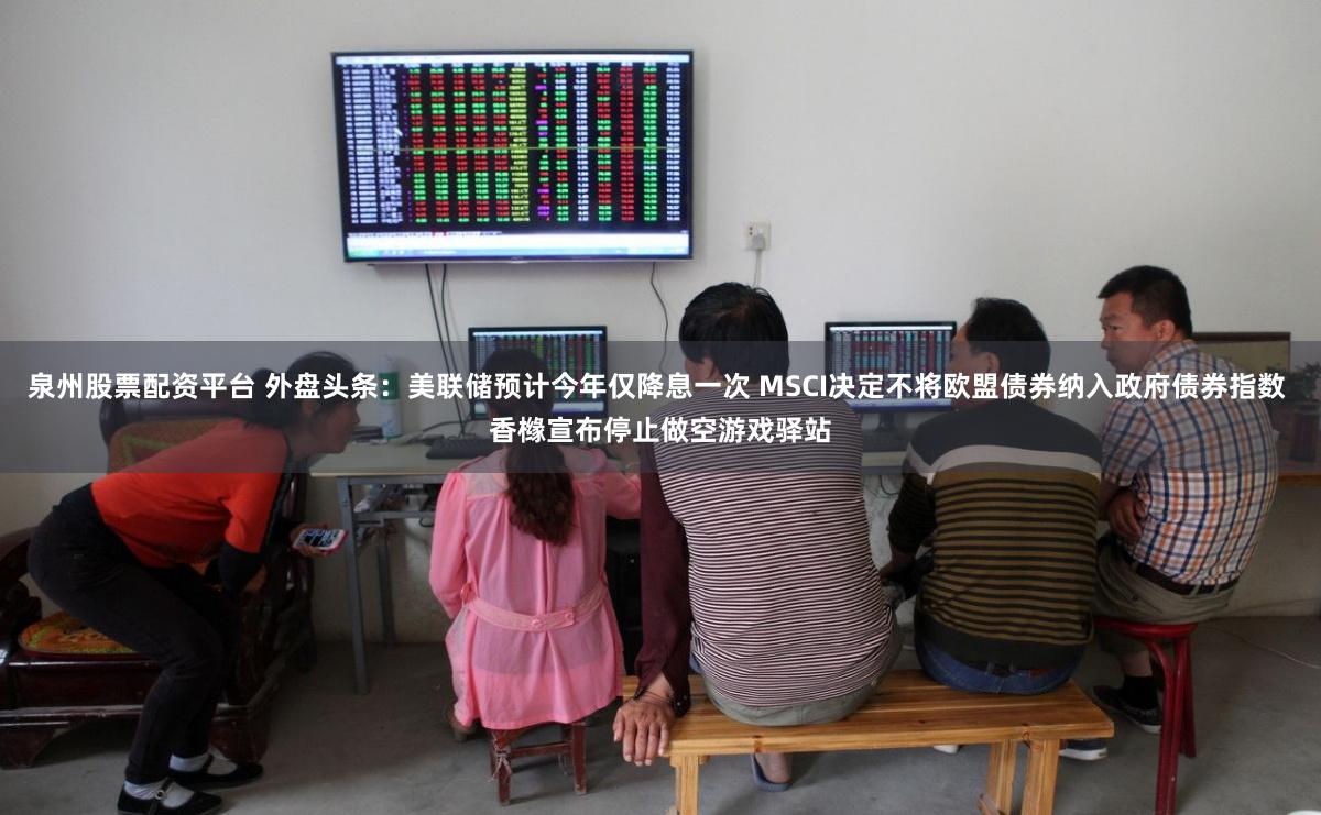 泉州股票配资平台 外盘头条：美联储预计今年仅降息一次 MSCI决定不将欧盟债券纳入政府债券指数 香橼宣布停止做空游戏驿站