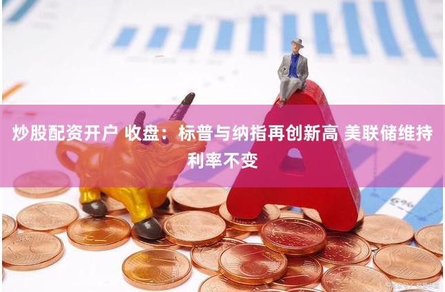 炒股配资开户 收盘：标普与纳指再创新高 美联储维持利率不变