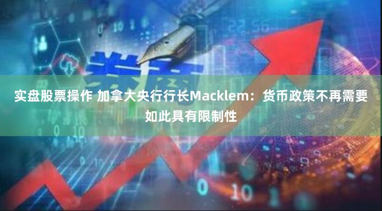 实盘股票操作 加拿大央行行长Macklem：货币政策不再需要如此具有限制性