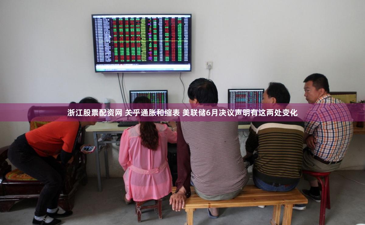 浙江股票配资网 关乎通胀和缩表 美联储6月决议声明有这两处变化
