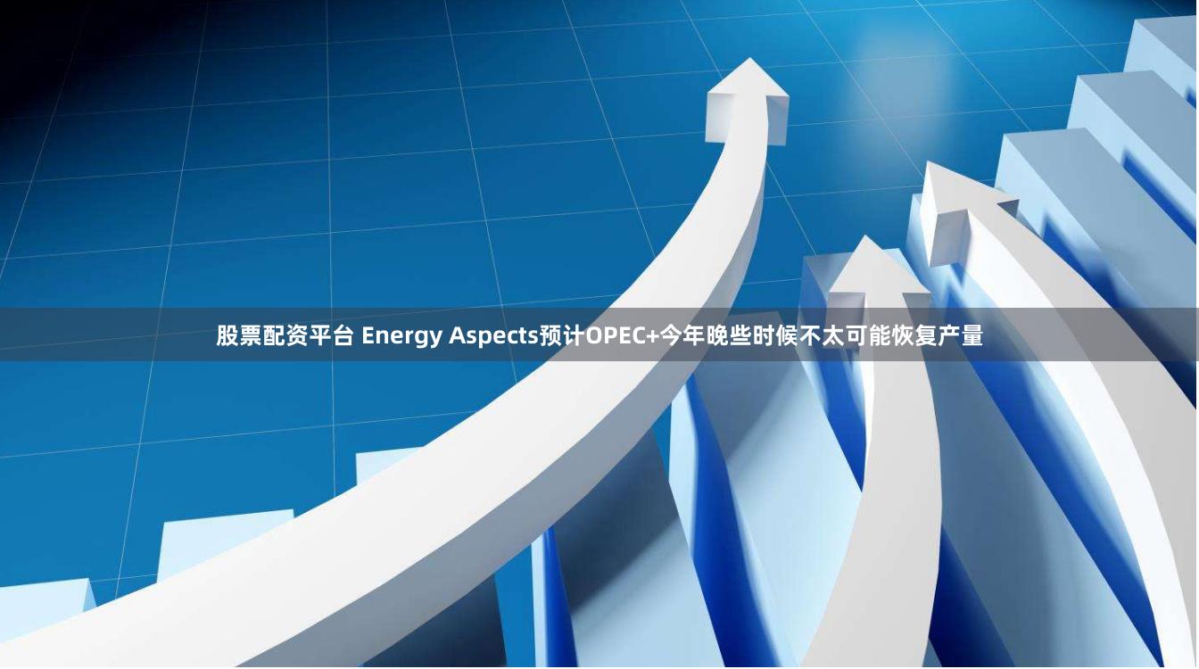 股票配资平台 Energy Aspects预计OPEC+今年晚些时候不太可能恢复产量