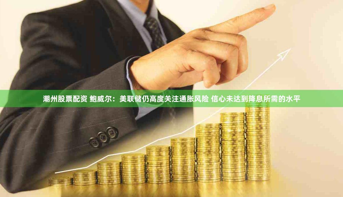 潮州股票配资 鲍威尔：美联储仍高度关注通胀风险 信心未达到降息所需的水平
