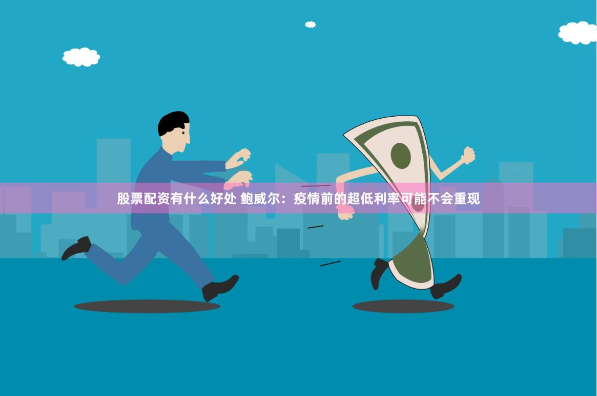 股票配资有什么好处 鲍威尔：疫情前的超低利率可能不会重现