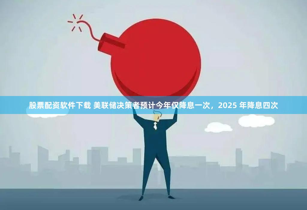 股票配资软件下载 美联储决策者预计今年仅降息一次，2025 年降息四次