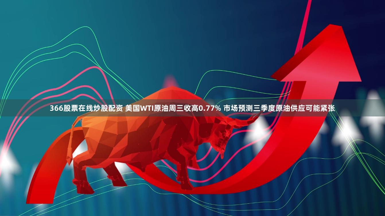 366股票在线炒股配资 美国WTI原油周三收高0.77% 市场预测三季度原油供应可能紧张