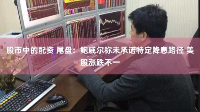 股市中的配资 尾盘：鲍威尔称未承诺特定降息路径 美股涨跌不一