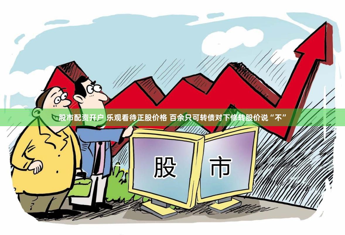 股市配资开户 乐观看待正股价格 百余只可转债对下修转股价说“不”