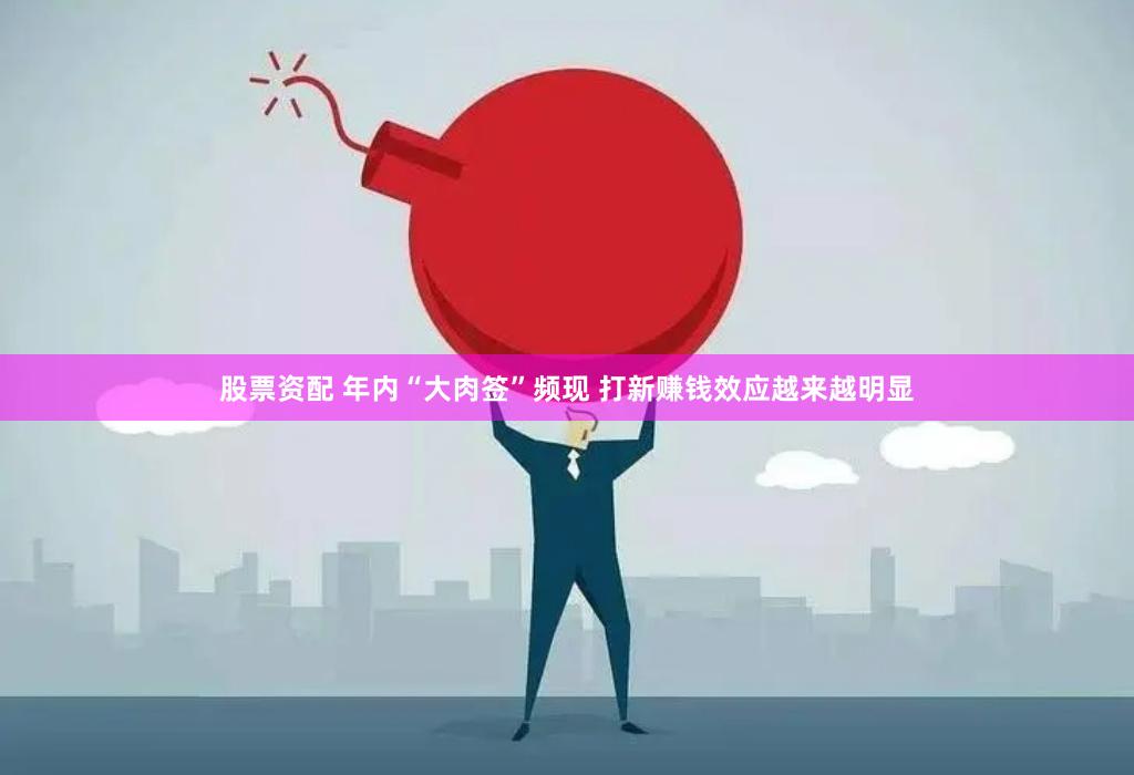 股票资配 年内“大肉签”频现 打新赚钱效应越来越明显