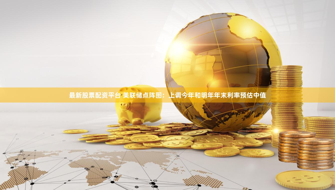 最新股票配资平台 美联储点阵图：上调今年和明年年末利率预估中值