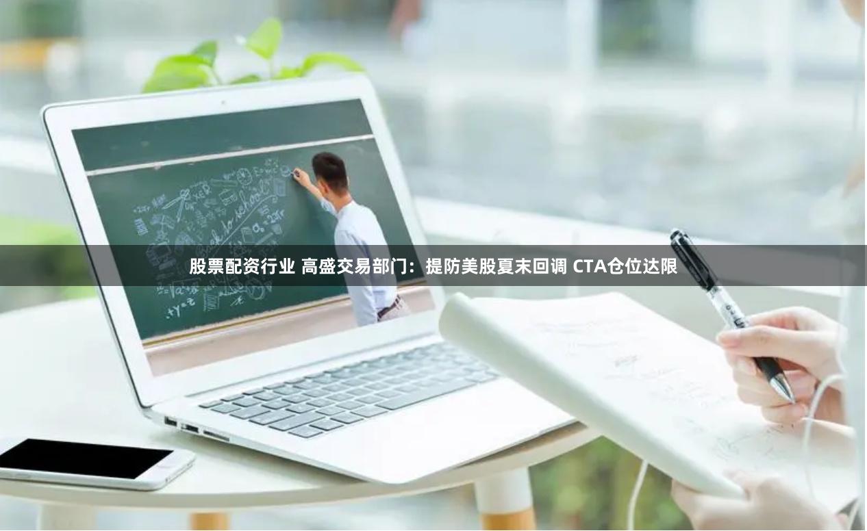 股票配资行业 高盛交易部门：提防美股夏末回调 CTA仓位达限