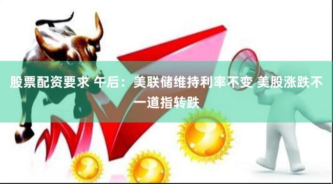 股票配资要求 午后：美联储维持利率不变 美股涨跌不一道指转跌