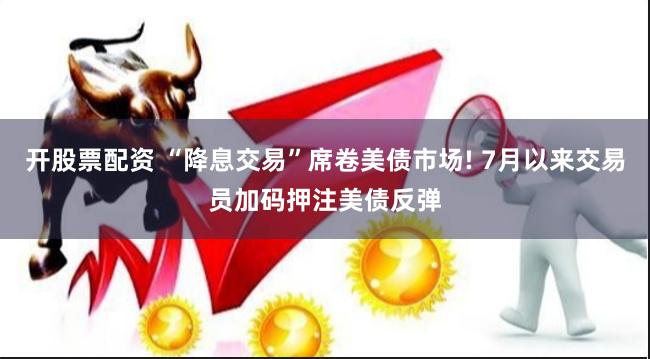 开股票配资 “降息交易”席卷美债市场! 7月以来交易员加码押注美债反弹