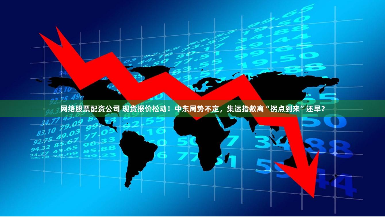 网络股票配资公司 现货报价松动！中东局势不定，集运指数离“拐点到来”还早？