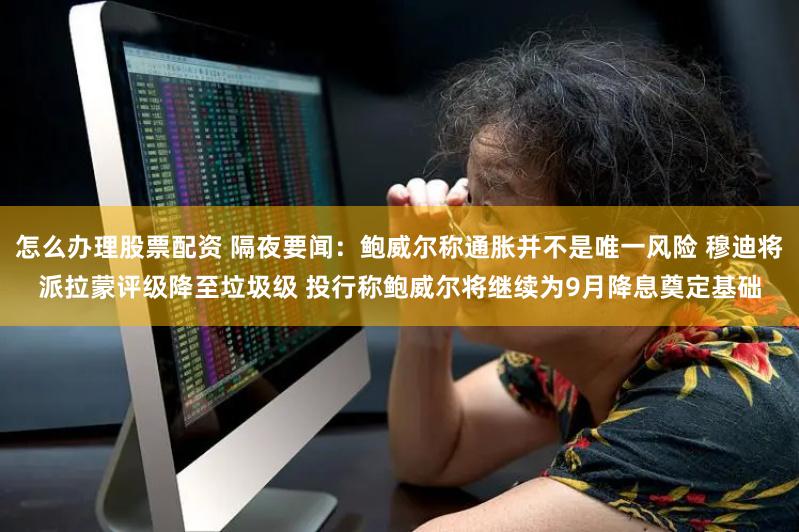 怎么办理股票配资 隔夜要闻：鲍威尔称通胀并不是唯一风险 穆迪将派拉蒙评级降至垃圾级 投行称鲍威尔将继续为9月降息奠定基础