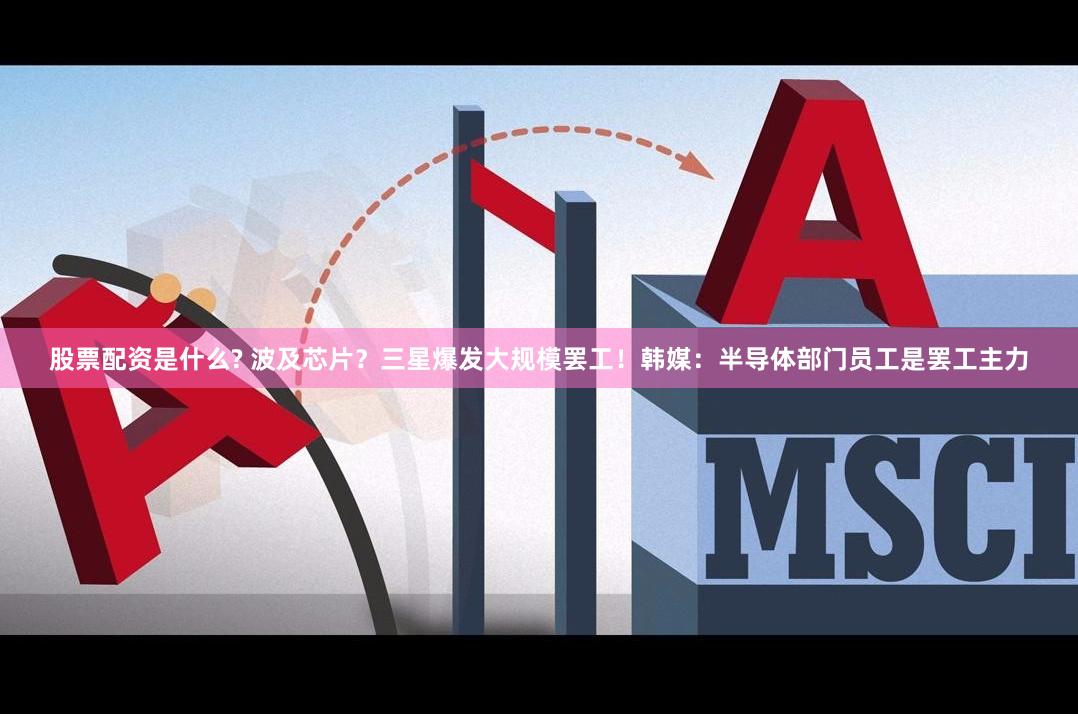 股票配资是什么? 波及芯片？三星爆发大规模罢工！韩媒：半导体部门员工是罢工主力