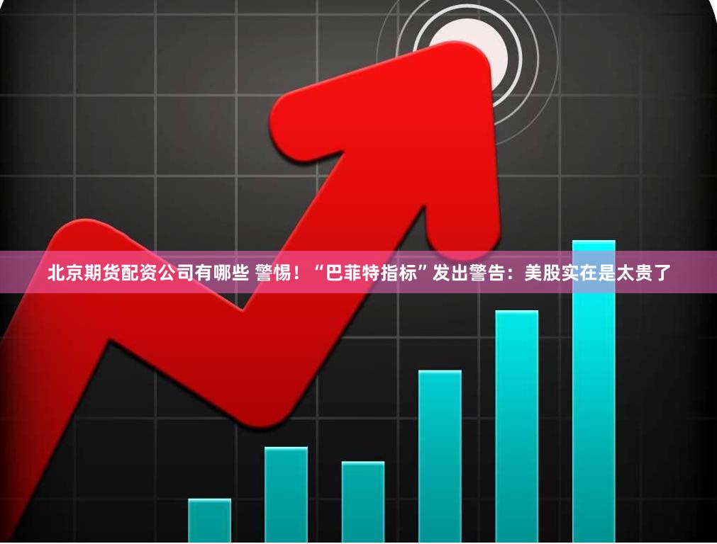 北京期货配资公司有哪些 警惕！“巴菲特指标”发出警告：美股实在是太贵了