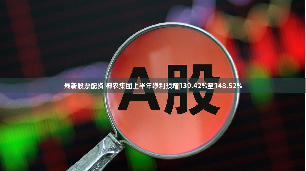 最新股票配资 神农集团上半年净利预增139.42%至148.52%