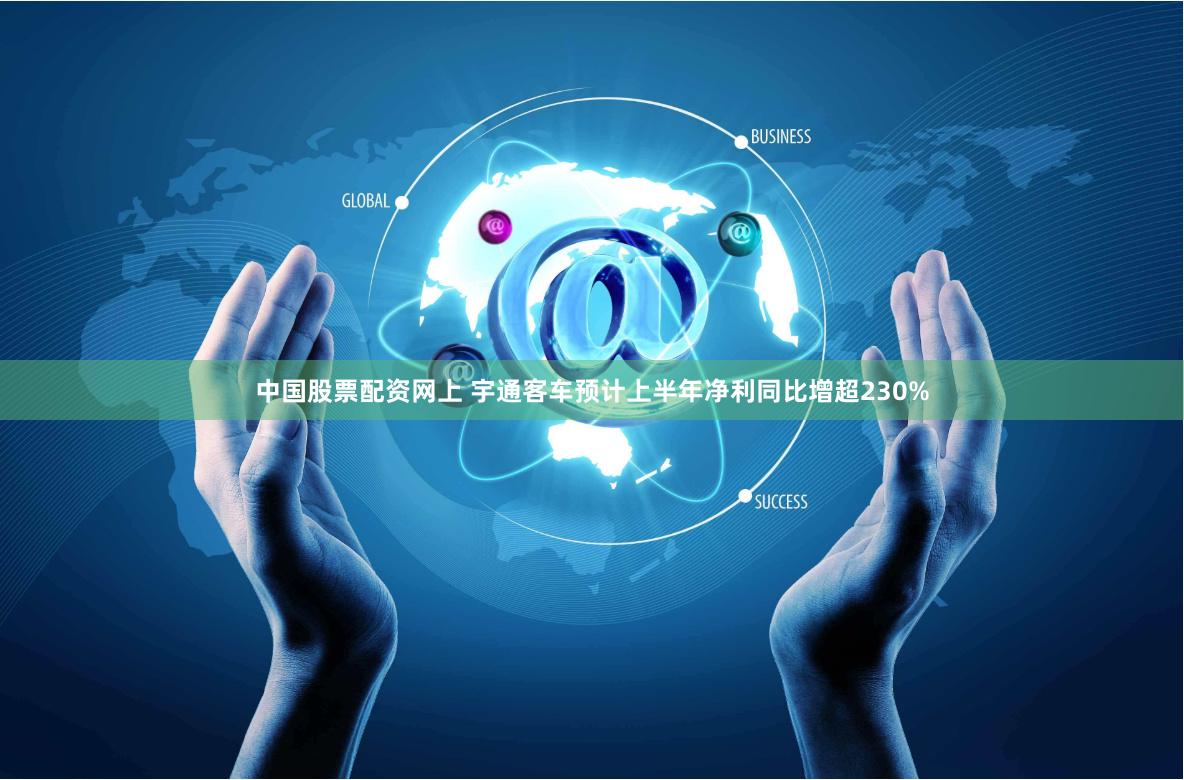 中国股票配资网上 宇通客车预计上半年净利同比增超230%
