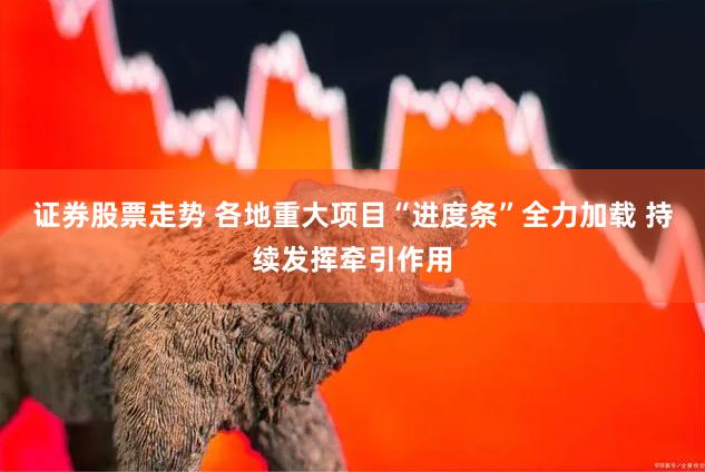 证券股票走势 各地重大项目“进度条”全力加载 持续发挥牵引作用