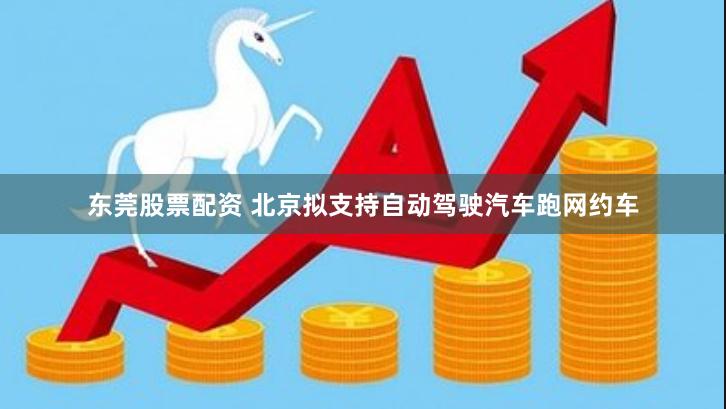 东莞股票配资 北京拟支持自动驾驶汽车跑网约车
