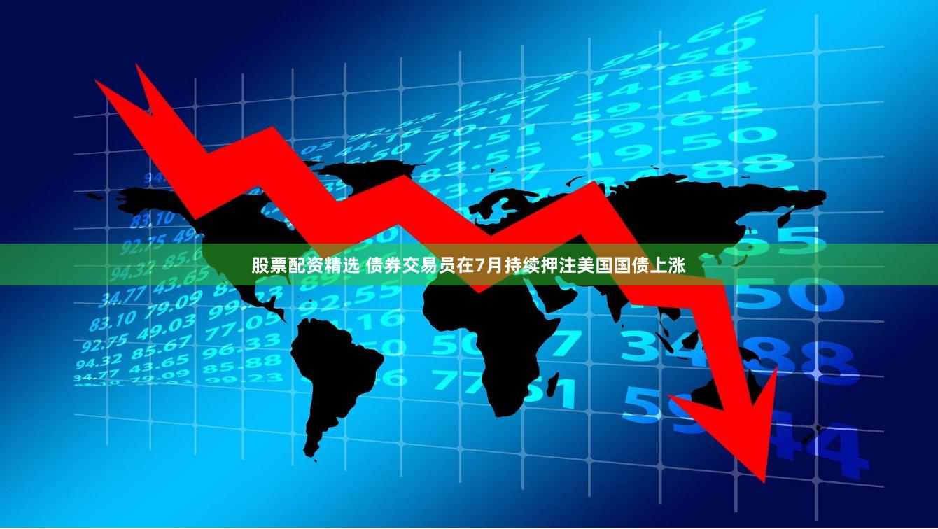 股票配资精选 债券交易员在7月持续押注美国国债上涨