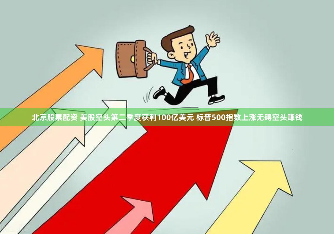 北京股票配资 美股空头第二季度获利100亿美元 标普500指数上涨无碍空头赚钱