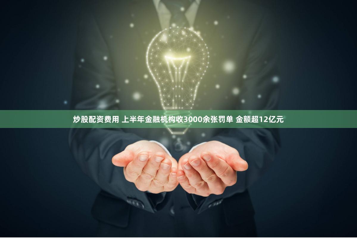 炒股配资费用 上半年金融机构收3000余张罚单 金额超12亿元