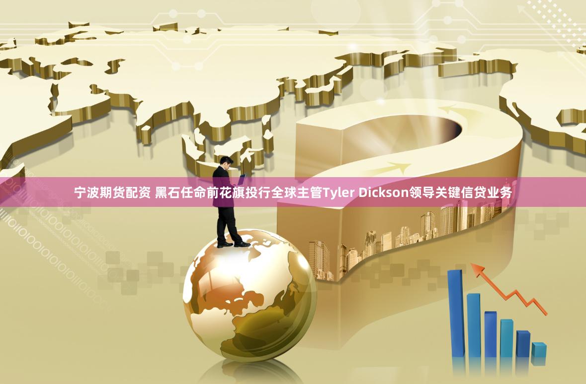 宁波期货配资 黑石任命前花旗投行全球主管Tyler Dickson领导关键信贷业务