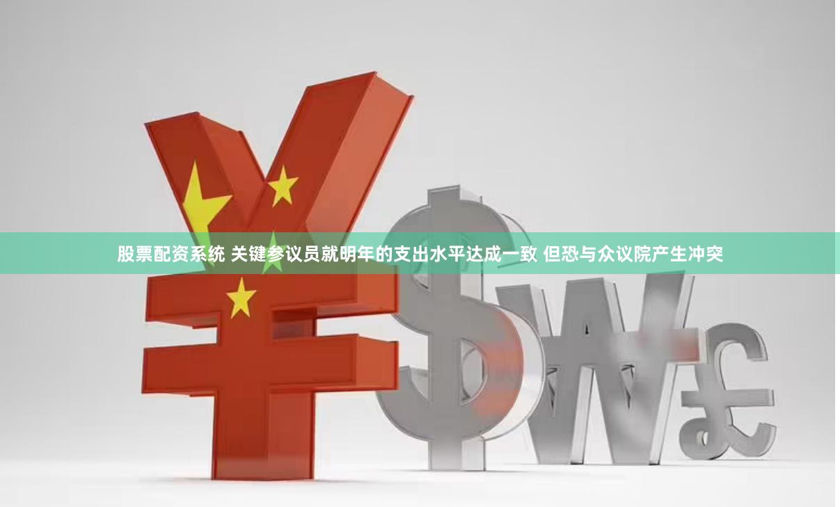 股票配资系统 关键参议员就明年的支出水平达成一致 但恐与众议院产生冲突