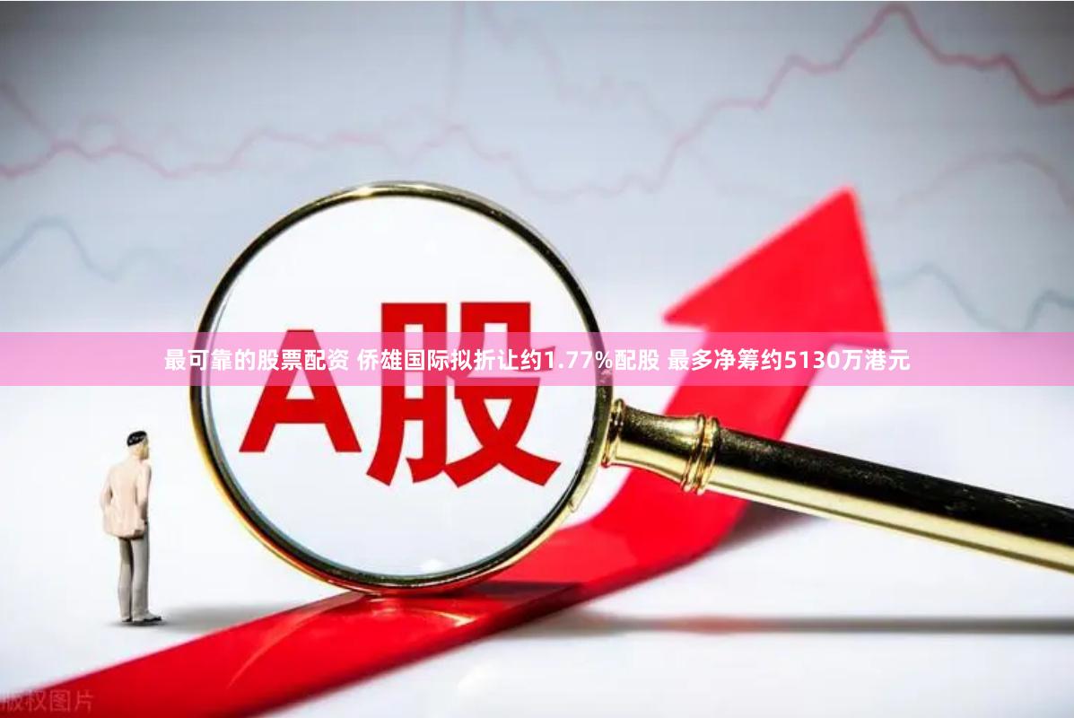 最可靠的股票配资 侨雄国际拟折让约1.77%配股 最多净筹约5130万港元