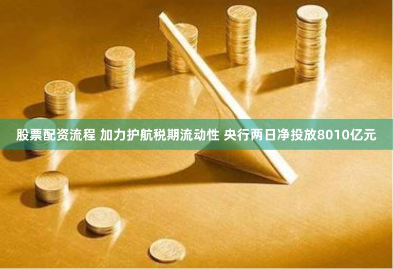股票配资流程 加力护航税期流动性 央行两日净投放8010亿元