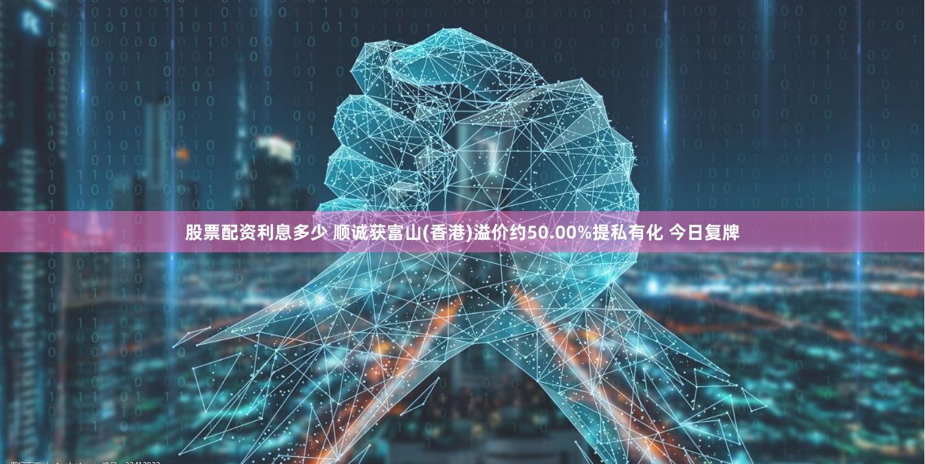 股票配资利息多少 顺诚获富山(香港)溢价约50.00%提私有化 今日复牌