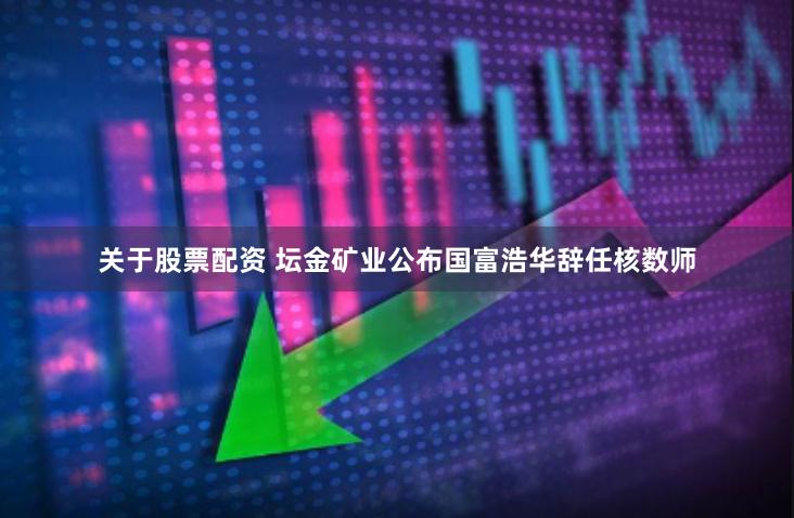 关于股票配资 坛金矿业公布国富浩华辞任核数师