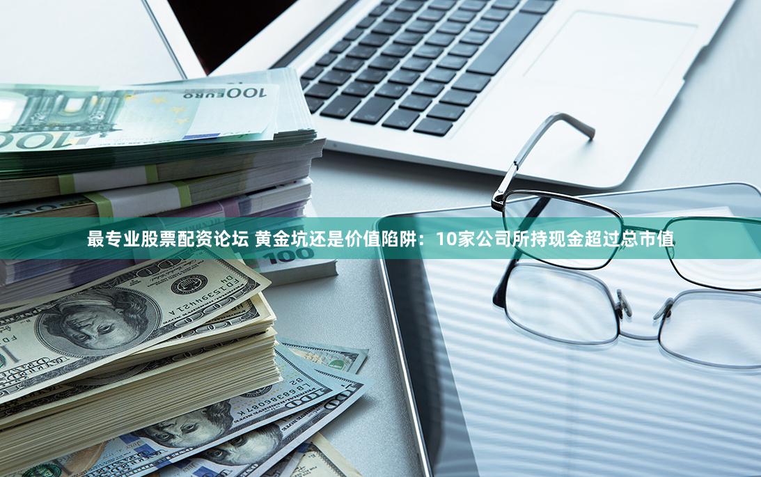最专业股票配资论坛 黄金坑还是价值陷阱：10家公司所持现金超过总市值