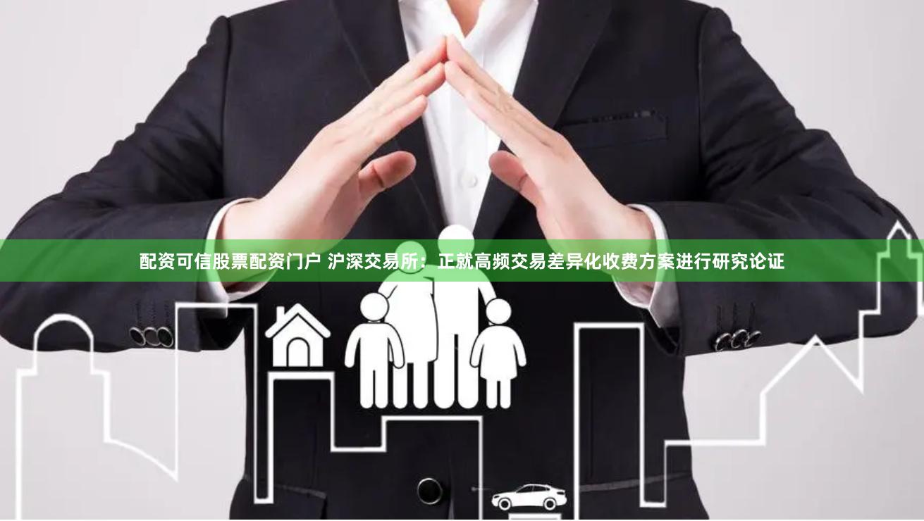 配资可信股票配资门户 沪深交易所：正就高频交易差异化收费方案进行研究论证