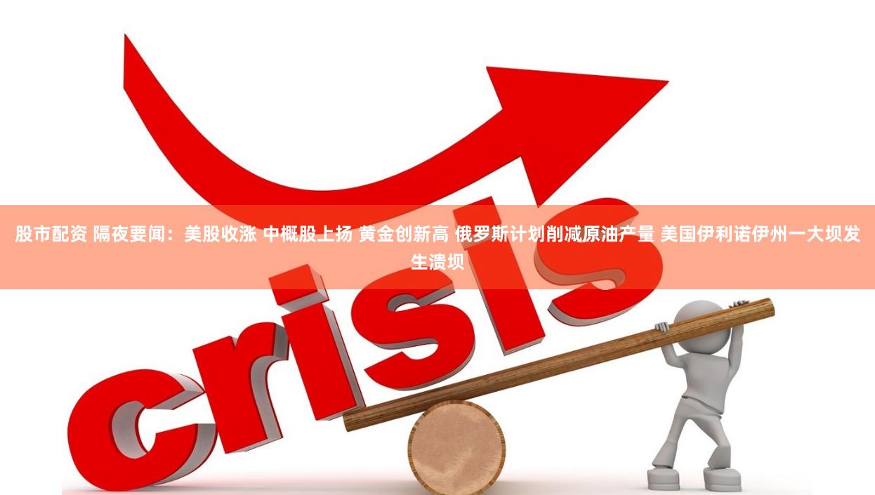 股市配资 隔夜要闻：美股收涨 中概股上扬 黄金创新高 俄罗斯计划削减原油产量 美国伊利诺伊州一大坝发生溃坝
