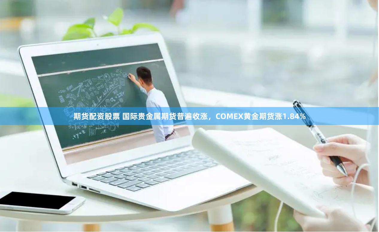 期货配资股票 国际贵金属期货普遍收涨，COMEX黄金期货涨1.84%