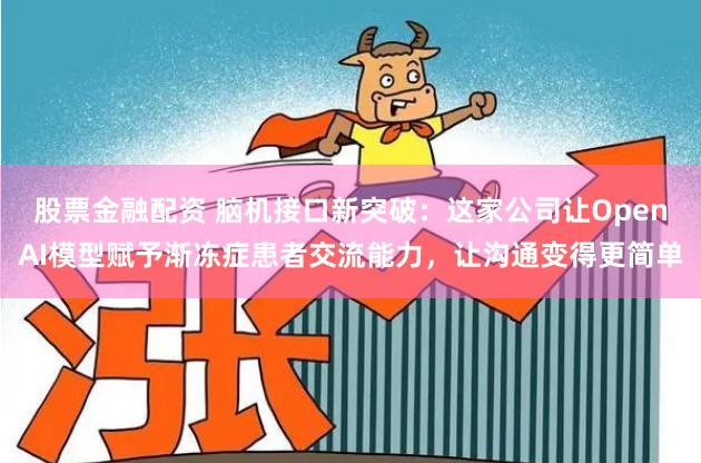 股票金融配资 脑机接口新突破：这家公司让OpenAI模型赋予渐冻症患者交流能力，让沟通变得更简单