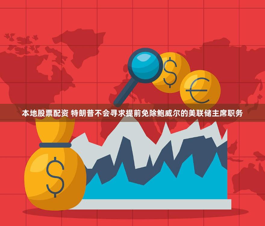 本地股票配资 特朗普不会寻求提前免除鲍威尔的美联储主席职务