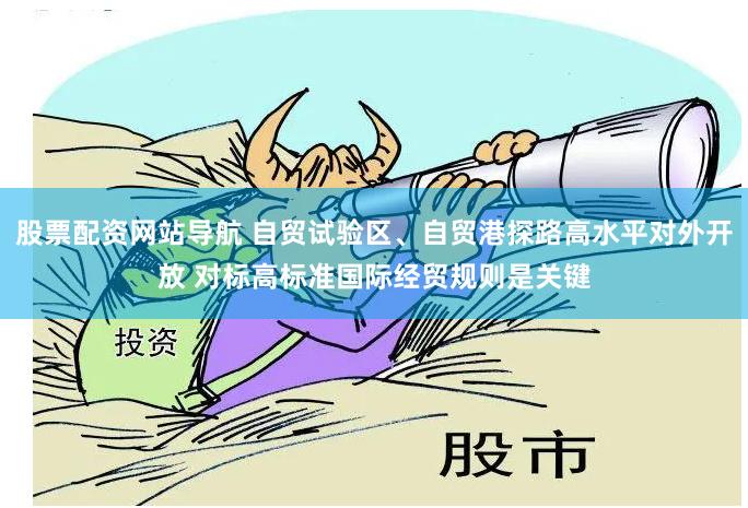 股票配资网站导航 自贸试验区、自贸港探路高水平对外开放 对标高标准国际经贸规则是关键