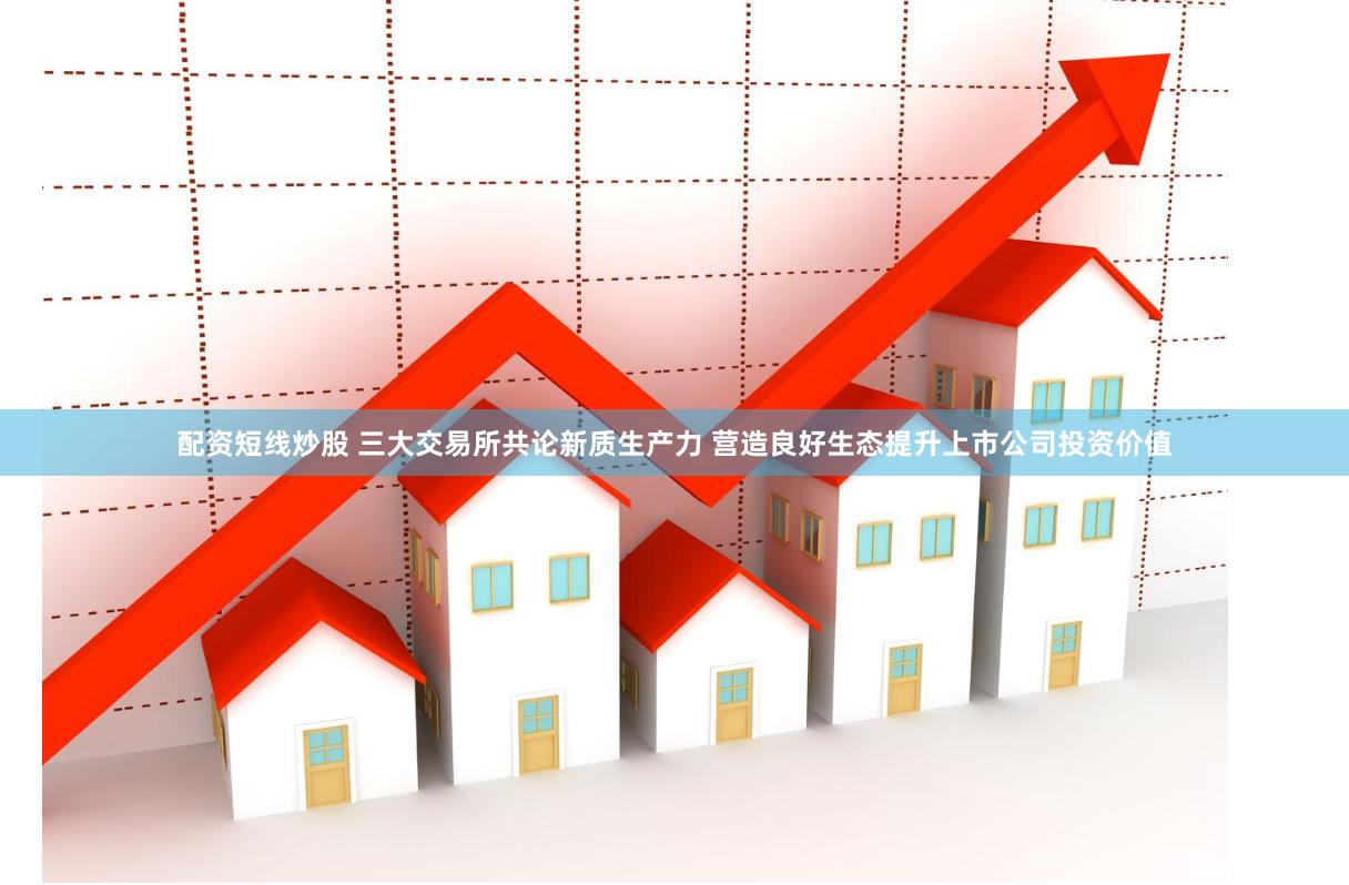 配资短线炒股 三大交易所共论新质生产力 营造良好生态提升上市公司投资价值