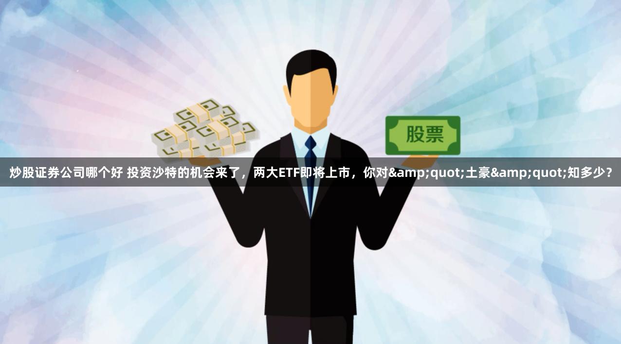 炒股证券公司哪个好 投资沙特的机会来了，两大ETF即将上市，你对&quot;土豪&quot;知多少？
