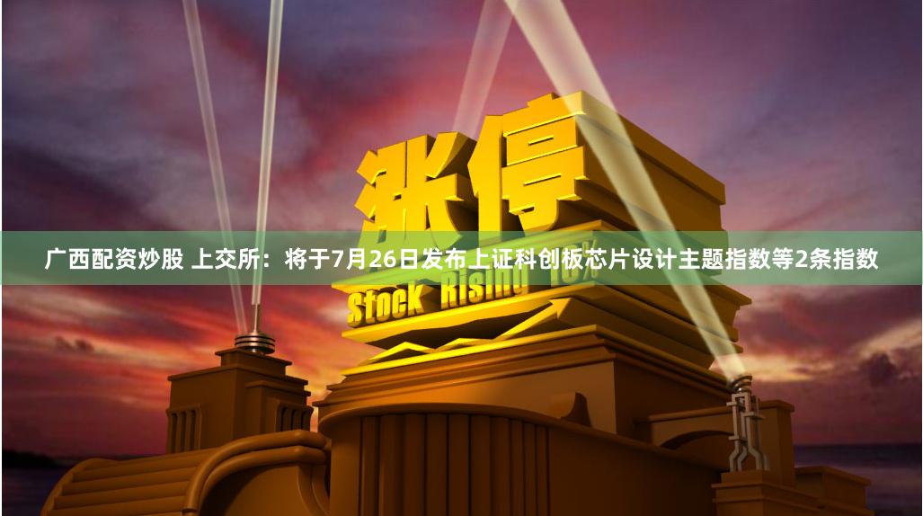 广西配资炒股 上交所：将于7月26日发布上证科创板芯片设计主题指数等2条指数