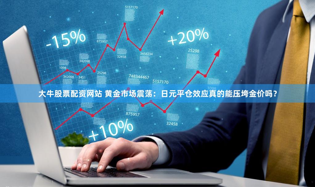 大牛股票配资网站 黄金市场震荡：日元平仓效应真的能压垮金价吗？